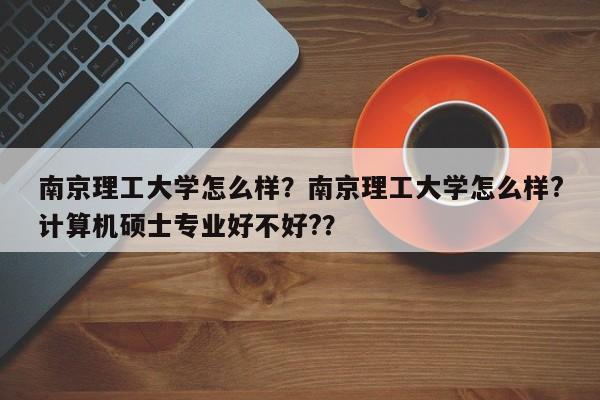 南京理工大学怎么样？南京理工大学怎么样?计算机硕士专业好不好?？