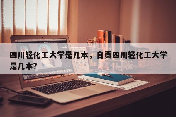 四川轻化工大学是几本，自贡四川轻化工大学是几本？