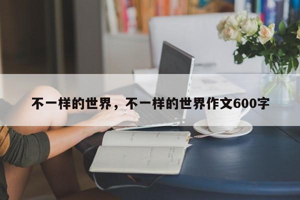 不一样的世界，不一样的世界作文600字