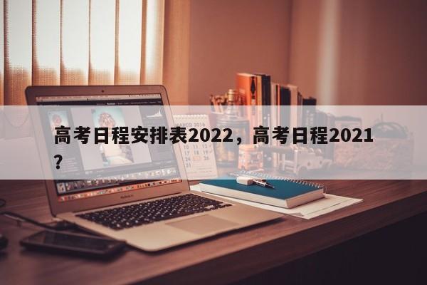 高考日程安排表2022，高考日程2021？