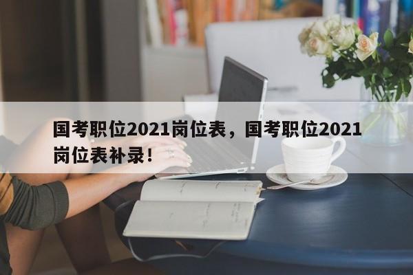 国考职位2021岗位表，国考职位2021岗位表补录！