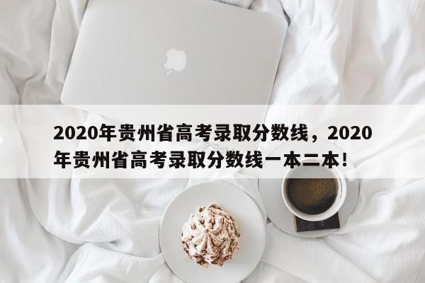 2020年贵州省高考录取分数线，2020年贵州省高考录取分数线一本二本！