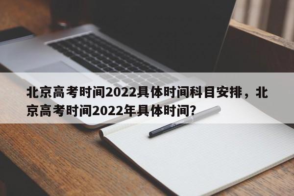 北京高考时间2022具体时间科目安排，北京高考时间2022年具体时间？