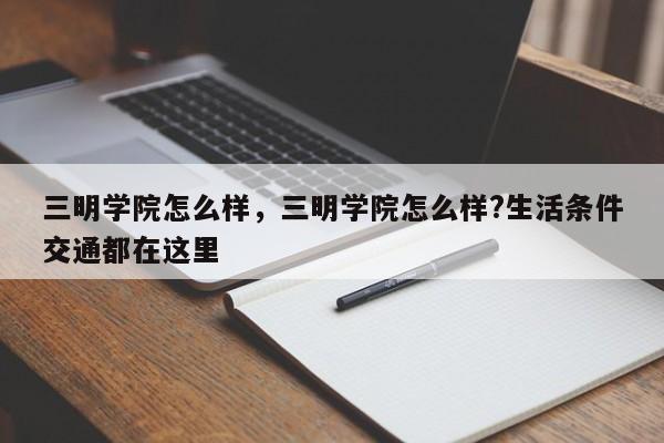 三明学院怎么样，三明学院怎么样?生活条件交通都在这里