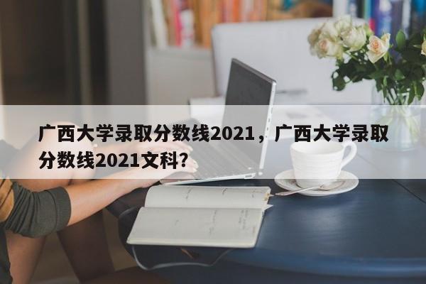 广西大学录取分数线2021，广西大学录取分数线2021文科？