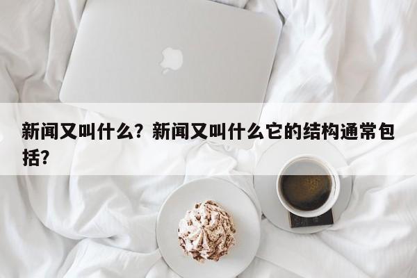 新闻又叫什么？新闻又叫什么它的结构通常包括？