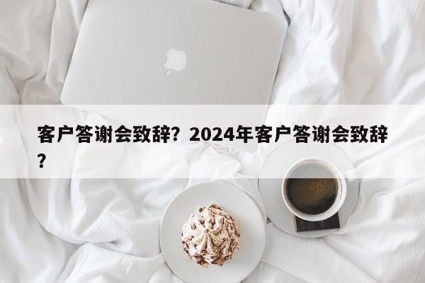 客户答谢会致辞？2024年客户答谢会致辞？