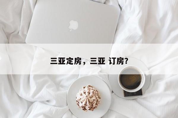 三亚定房，三亚 订房？