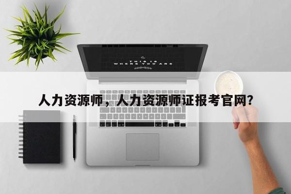 人力资源师，人力资源师证报考官网？