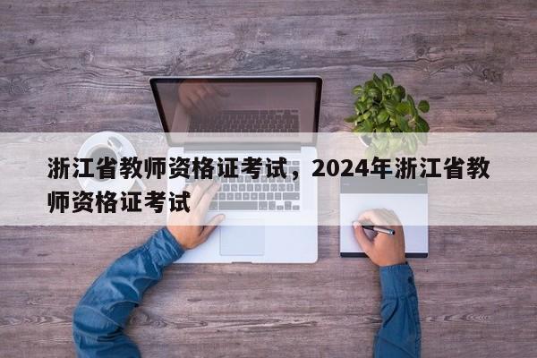 浙江省教师资格证考试，2024年浙江省教师资格证考试