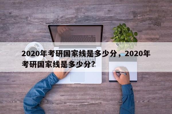 2020年考研国家线是多少分，2020年考研国家线是多少分?