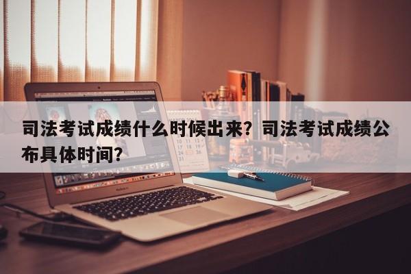 司法考试成绩什么时候出来？司法考试成绩公布具体时间？