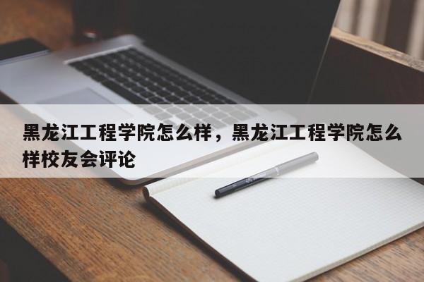 黑龙江工程学院怎么样，黑龙江工程学院怎么样校友会评论