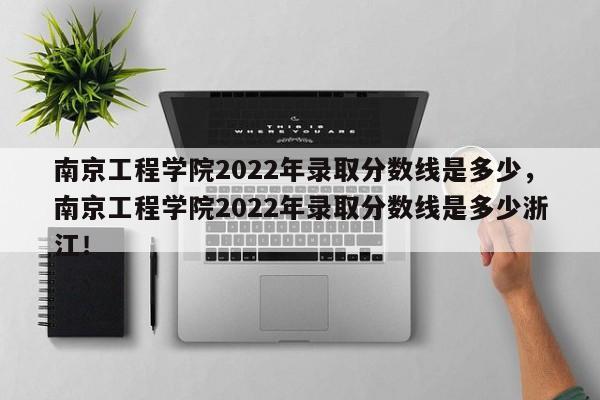 南京工程学院2022年录取分数线是多少，南京工程学院2022年录取分数线是多少浙江！