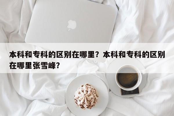 本科和专科的区别在哪里？本科和专科的区别在哪里张雪峰？