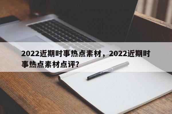 2022近期时事热点素材，2022近期时事热点素材点评？