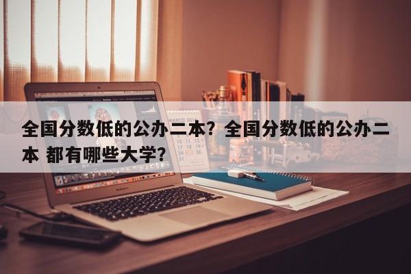 全国分数低的公办二本？全国分数低的公办二本 都有哪些大学？