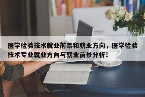 医学检验技术就业前景和就业方向，医学检验技术专业就业方向与就业前景分析！