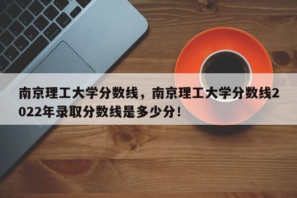 南京理工大学分数线，南京理工大学分数线2022年录取分数线是多少分！