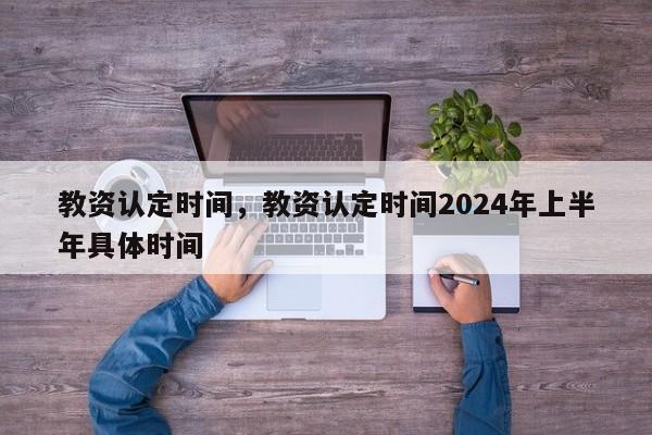 教资认定时间，教资认定时间2024年上半年具体时间