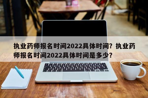 执业药师报名时间2022具体时间？执业药师报名时间2022具体时间是多少？