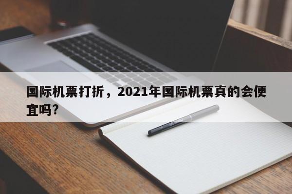 国际机票打折，2021年国际机票真的会便宜吗?