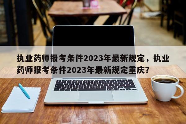 执业药师报考条件2023年最新规定，执业药师报考条件2023年最新规定重庆？