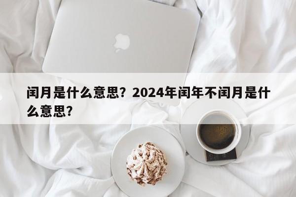 闰月是什么意思？2024年闰年不闰月是什么意思？