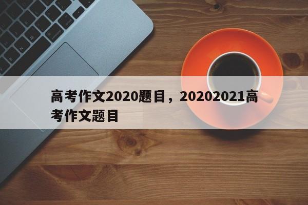 高考作文2020题目，20202021高考作文题目