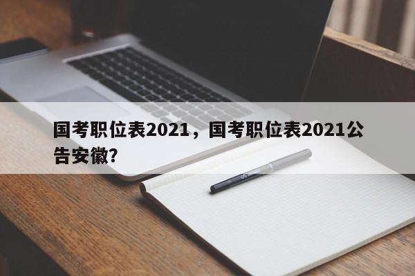 国考职位表2021，国考职位表2021公告安徽？