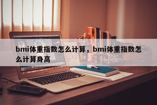 bmi体重指数怎么计算，bmi体重指数怎么计算身高