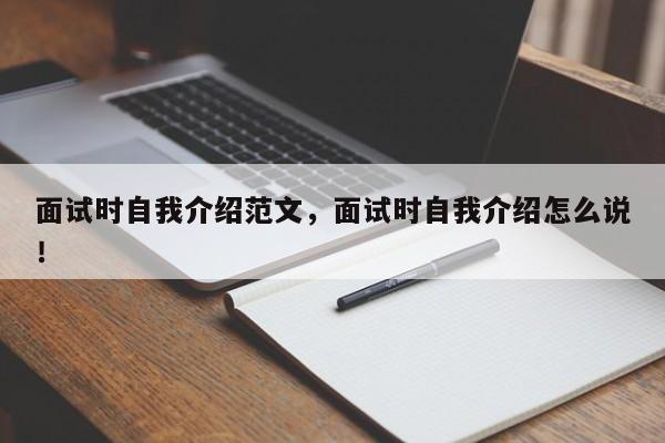 面试时自我介绍范文，面试时自我介绍怎么说！