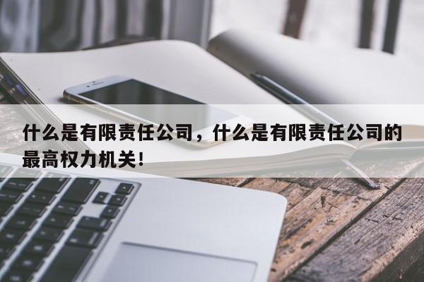 什么是有限责任公司，什么是有限责任公司的最高权力机关！