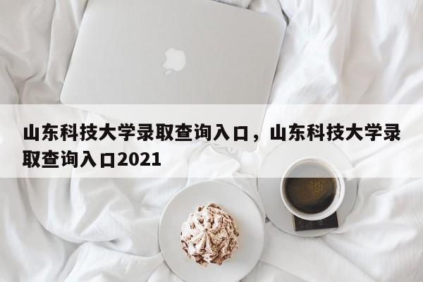 山东科技大学录取查询入口，山东科技大学录取查询入口2021