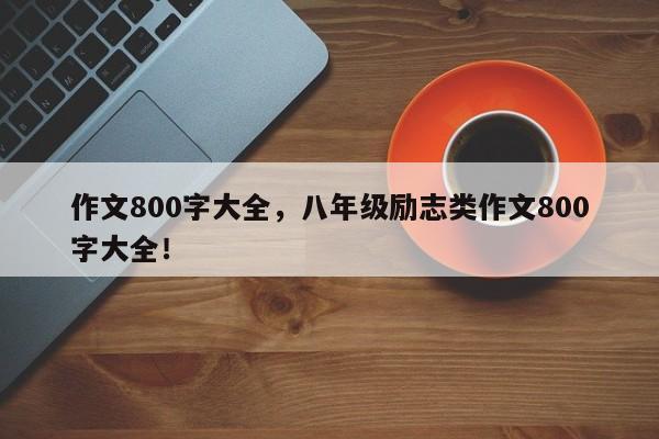 作文800字大全，八年级励志类作文800字大全！