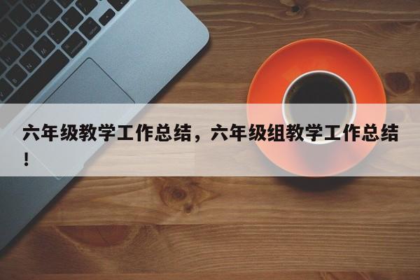 六年级教学工作总结，六年级组教学工作总结！