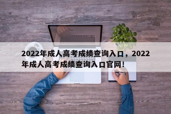 2022年成人高考成绩查询入口，2022年成人高考成绩查询入口官网！