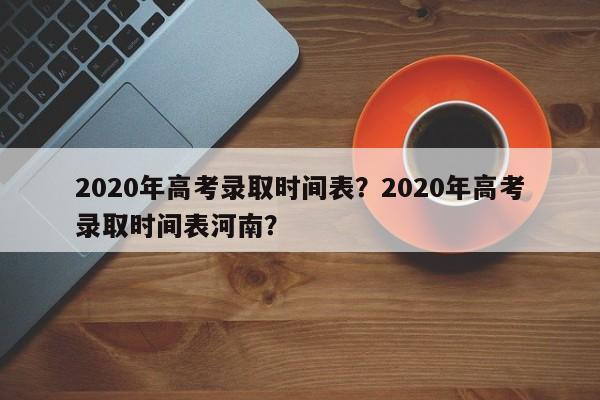 2020年高考录取时间表？2020年高考录取时间表河南？