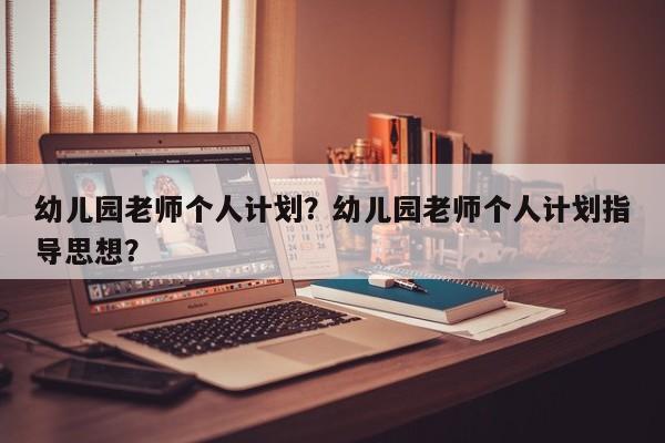 幼儿园老师个人计划？幼儿园老师个人计划指导思想？