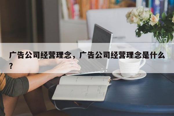 广告公司经营理念，广告公司经营理念是什么？