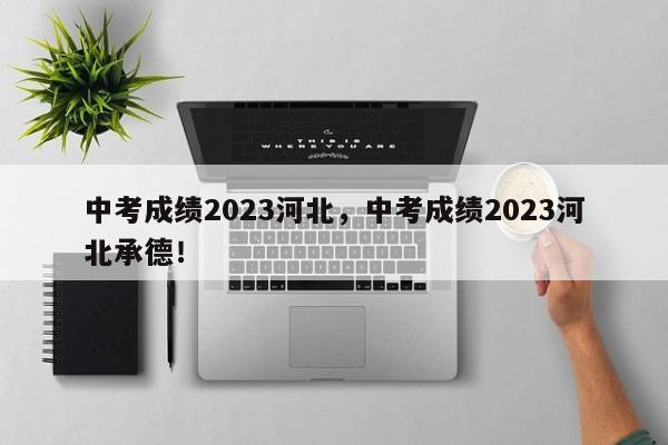 中考成绩2023河北，中考成绩2023河北承德！