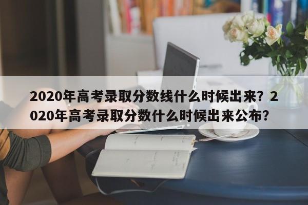 2020年高考录取分数线什么时候出来？2020年高考录取分数什么时候出来公布？