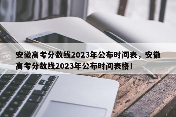 安徽高考分数线2023年公布时间表，安徽高考分数线2023年公布时间表格！