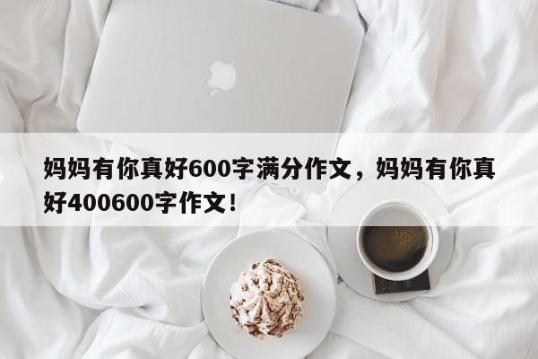 妈妈有你真好600字满分作文，妈妈有你真好400600字作文！