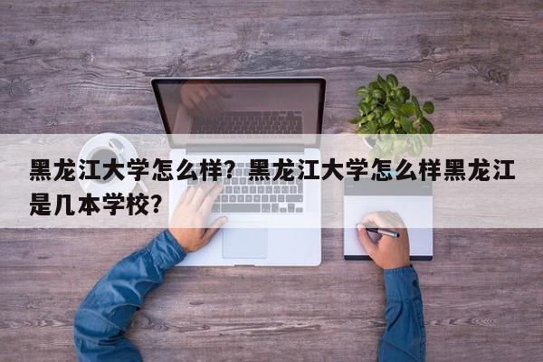 黑龙江大学怎么样？黑龙江大学怎么样黑龙江是几本学校？