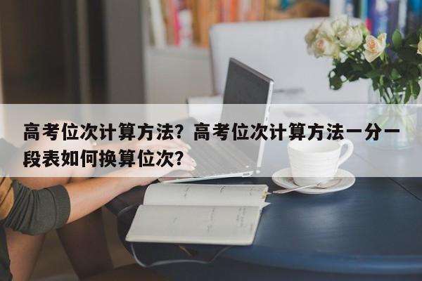 高考位次计算方法？高考位次计算方法一分一段表如何换算位次？