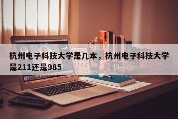 杭州电子科技大学是几本，杭州电子科技大学是211还是985