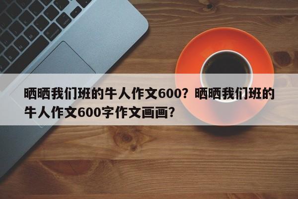 晒晒我们班的牛人作文600？晒晒我们班的牛人作文600字作文画画？