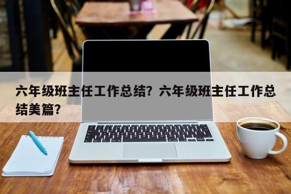 六年级班主任工作总结？六年级班主任工作总结美篇？