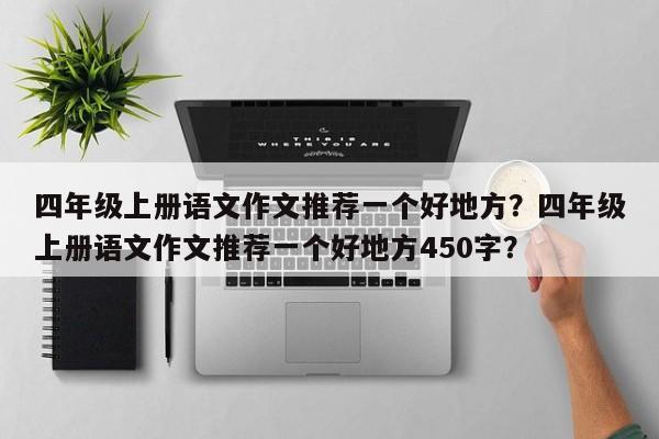 四年级上册语文作文推荐一个好地方？四年级上册语文作文推荐一个好地方450字？